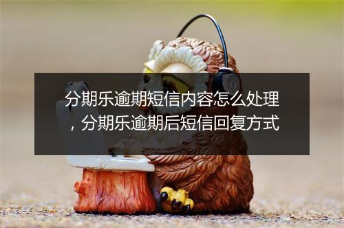 分期乐逾期短信内容怎么处理，分期乐逾期后短信回复方式