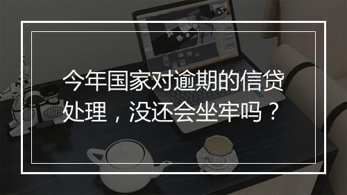 今年国家对逾期的信贷处理，没还会坐牢吗？