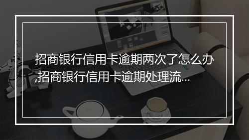 招商银行信用卡逾期两次了怎么办,招商银行信用卡逾期处理流程