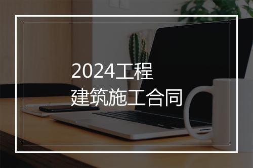 2024工程建筑施工合同
