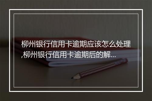 柳州银行信用卡逾期应该怎么处理,柳州银行信用卡逾期后的解决