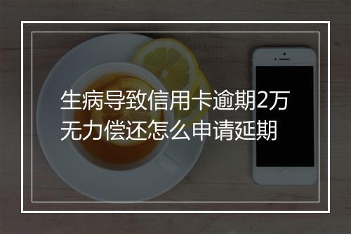 生病导致信用卡逾期2万无力偿还怎么申请延期