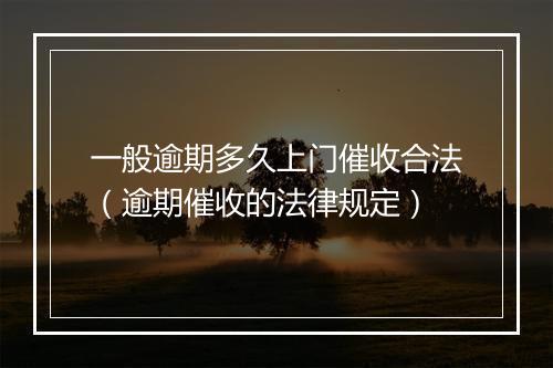 一般逾期多久上门催收合法（逾期催收的法律规定）