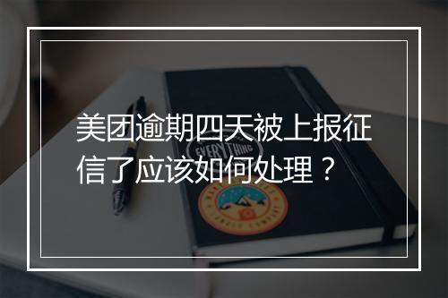 美团逾期四天被上报征信了应该如何处理？