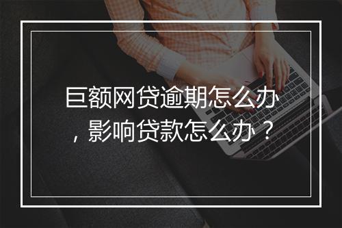 巨额网贷逾期怎么办，影响贷款怎么办？