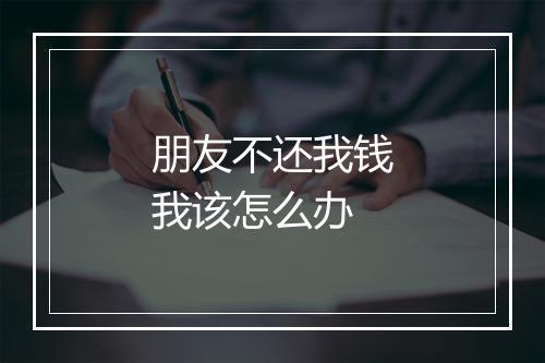 朋友不还我钱我该怎么办