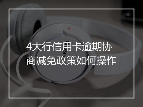 4大行信用卡逾期协商减免政策如何操作