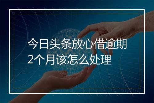 今日头条放心借逾期2个月该怎么处理