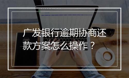 广发银行逾期协商还款方案怎么操作？