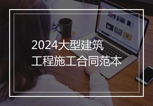 2024大型建筑工程施工合同范本