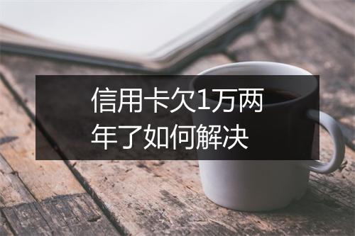 信用卡欠1万两年了如何解决