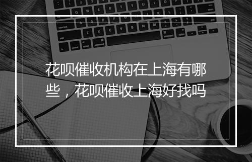 花呗催收机构在上海有哪些，花呗催收上海好找吗