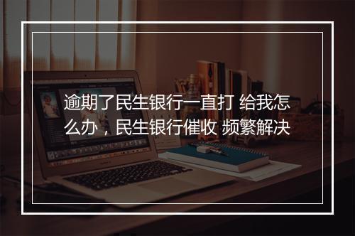 逾期了民生银行一直打 给我怎么办，民生银行催收 频繁解决