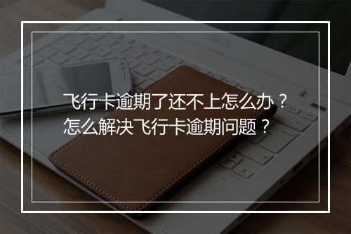 飞行卡逾期了还不上怎么办？怎么解决飞行卡逾期问题？