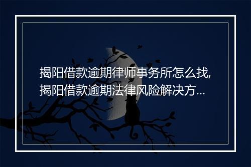 揭阳借款逾期律师事务所怎么找,揭阳借款逾期法律风险解决方案