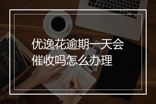 优逸花逾期一天会催收吗怎么办理