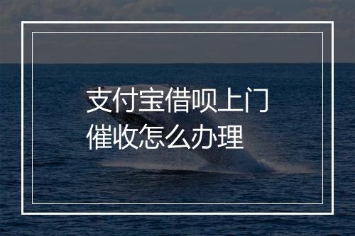 支付宝借呗上门催收怎么办理