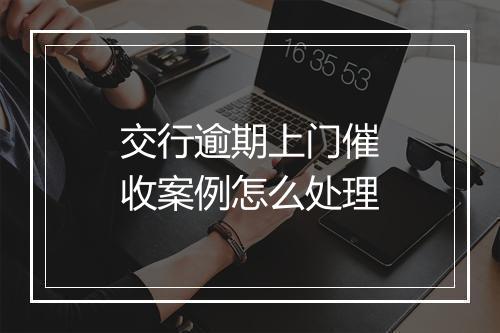 交行逾期上门催收案例怎么处理