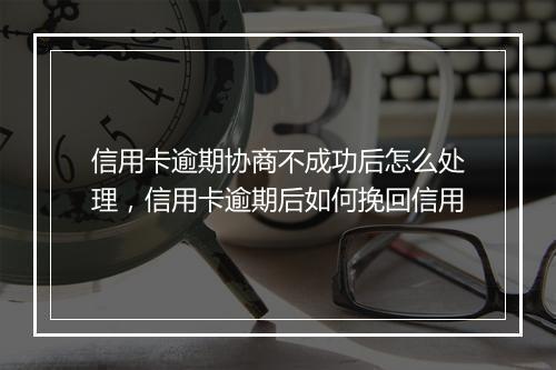 信用卡逾期协商不成功后怎么处理，信用卡逾期后如何挽回信用