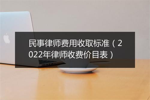 民事律师费用收取标准（2022年律师收费价目表）