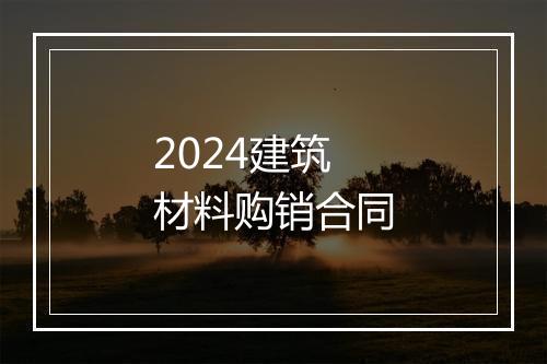2024建筑材料购销合同