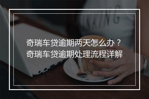 奇瑞车贷逾期两天怎么办？奇瑞车贷逾期处理流程详解