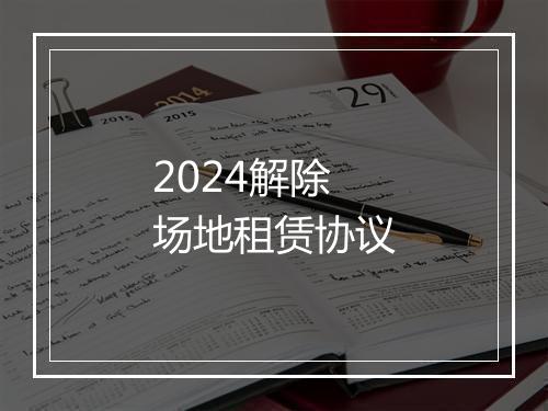 2024解除场地租赁协议