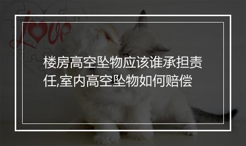 楼房高空坠物应该谁承担责任,室内高空坠物如何赔偿