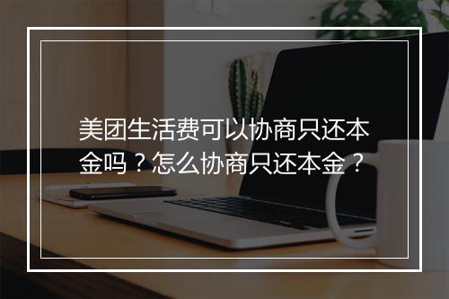 美团生活费可以协商只还本金吗？怎么协商只还本金？