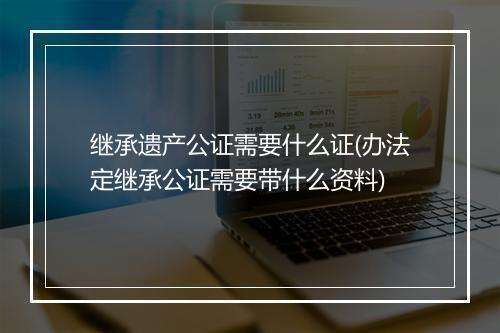 继承遗产公证需要什么证(办法定继承公证需要带什么资料)