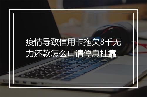 疫情导致信用卡拖欠8千无力还款怎么申请停息挂靠