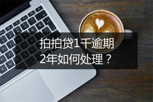 拍拍贷1千逾期2年如何处理？