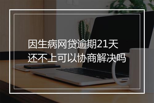 因生病网贷逾期21天还不上可以协商解决吗