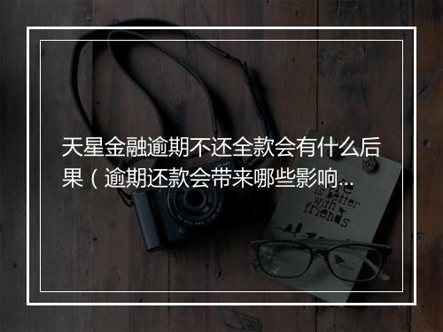 天星金融逾期不还全款会有什么后果（逾期还款会带来哪些影响）