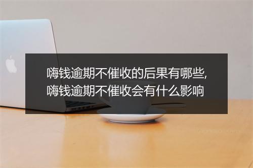 嗨钱逾期不催收的后果有哪些,嗨钱逾期不催收会有什么影响