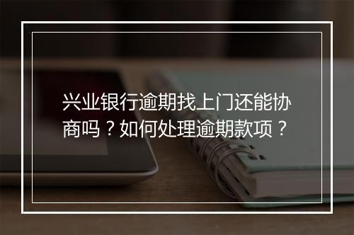 兴业银行逾期找上门还能协商吗？如何处理逾期款项？