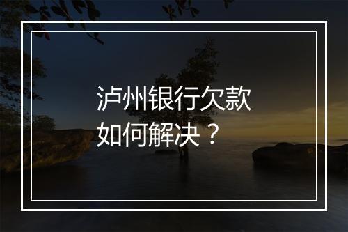 泸州银行欠款如何解决？