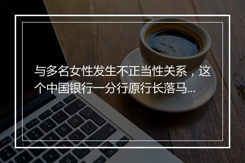 与多名女性发生不正当性关系，这个中国银行一分行原行长落马！