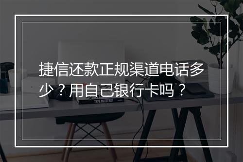 捷信还款正规渠道电话多少？用自己银行卡吗？