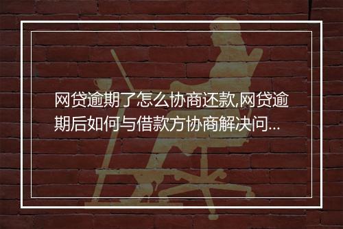 网贷逾期了怎么协商还款,网贷逾期后如何与借款方协商解决问题
