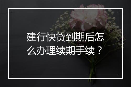 建行快贷到期后怎么办理续期手续？