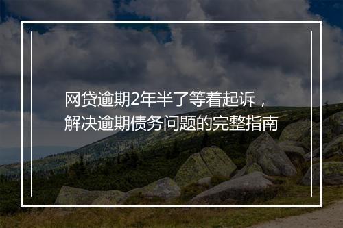 网贷逾期2年半了等着起诉，解决逾期债务问题的完整指南