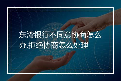 东湾银行不同意协商怎么办,拒绝协商怎么处理