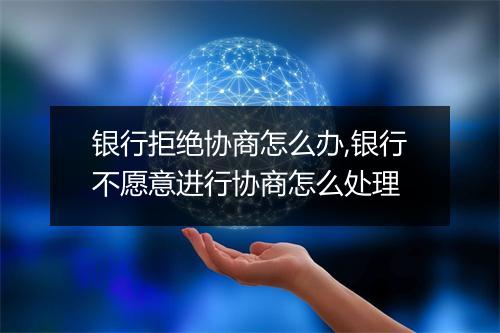 银行拒绝协商怎么办,银行不愿意进行协商怎么处理