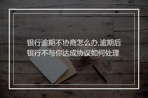 银行逾期不协商怎么办,逾期后银行不与你达成协议如何处理