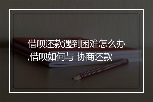 借呗还款遇到困难怎么办,借呗如何与 协商还款