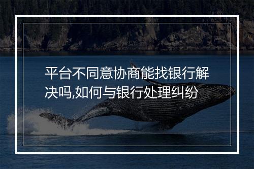 平台不同意协商能找银行解决吗,如何与银行处理纠纷