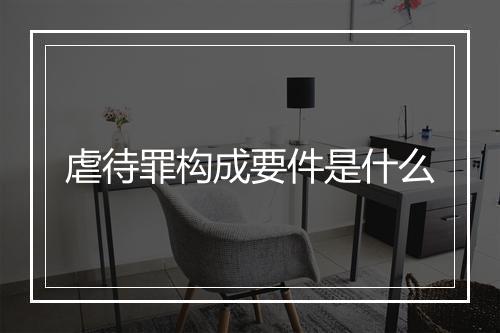 虐待罪构成要件是什么