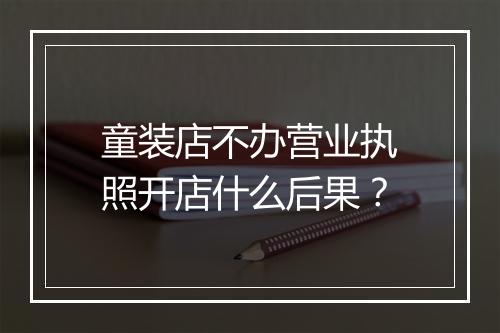 童装店不办营业执照开店什么后果？