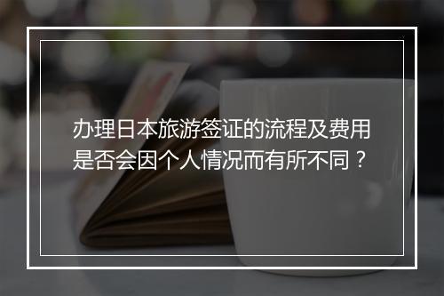 办理日本旅游签证的流程及费用是否会因个人情况而有所不同？